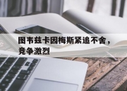 图韦兹卡因梅斯紧追不舍，竞争激烈